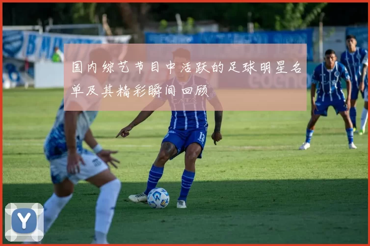 国内综艺节目中活跃的足球明星名单及其精彩瞬间回顾