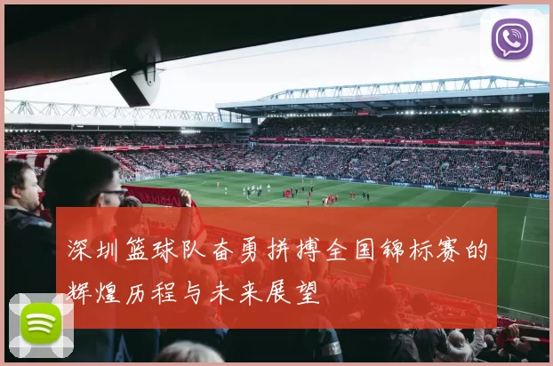 深圳篮球队奋勇拼搏全国锦标赛的辉煌历程与未来展望