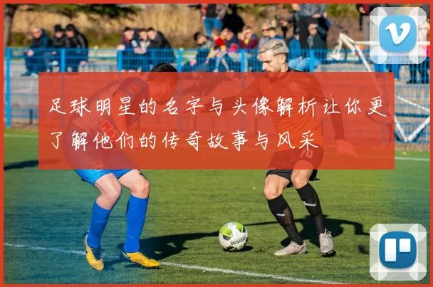 足球明星的名字与头像解析让你更了解他们的传奇故事与风采