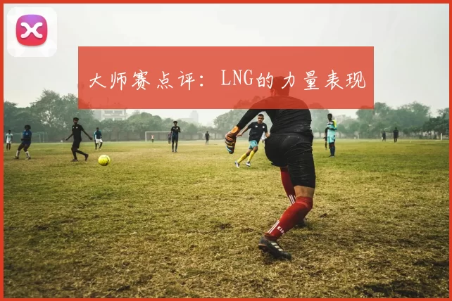 大师赛点评：LNG的力量表现