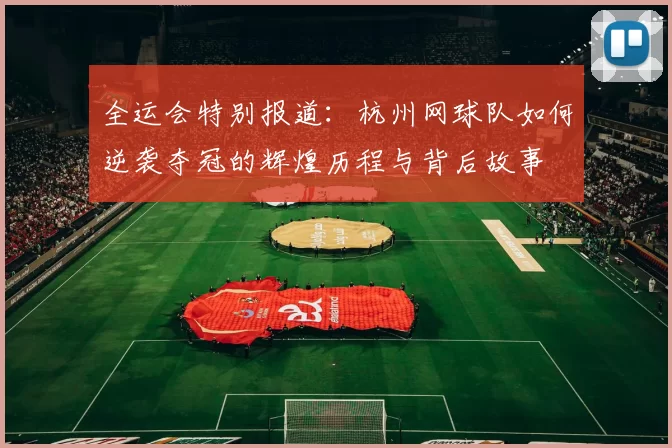 全运会特别报道：杭州网球队如何逆袭夺冠的辉煌历程与背后故事