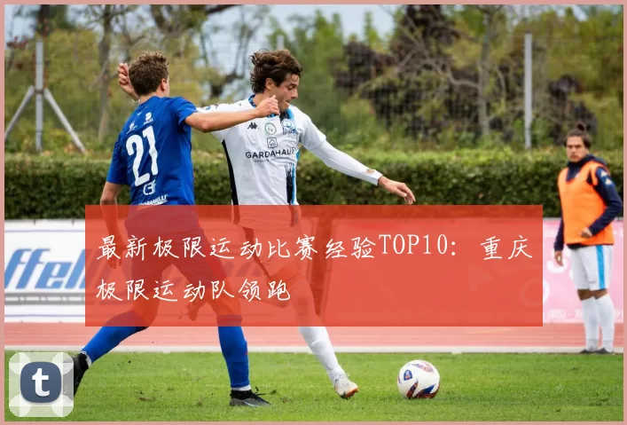 最新极限运动比赛经验TOP10：重庆极限运动队领跑