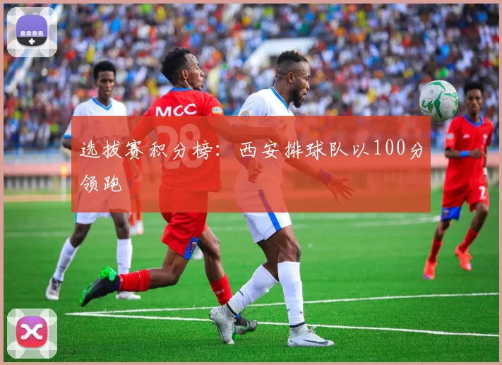 选拔赛积分榜：西安排球队以100分领跑