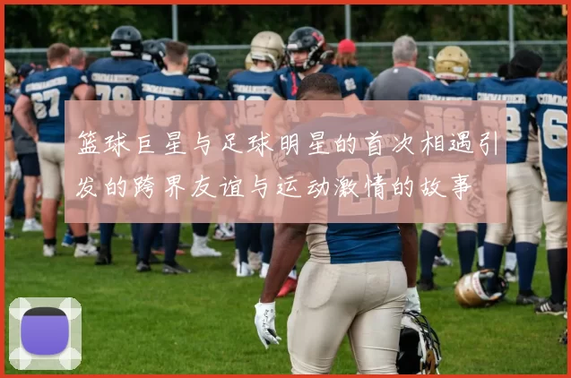 篮球巨星与足球明星的首次相遇引发的跨界友谊与运动激情的故事