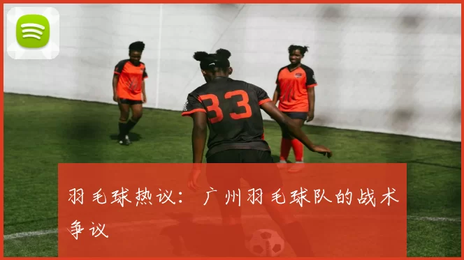 羽毛球热议：广州羽毛球队的战术争议
