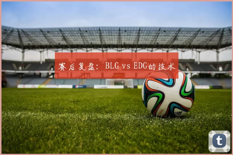赛后复盘：BLG vs EDG的技术