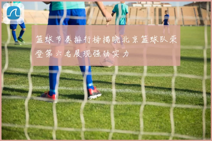 篮球节奏排行榜揭晓北京篮球队荣登第六名展现强劲实力
