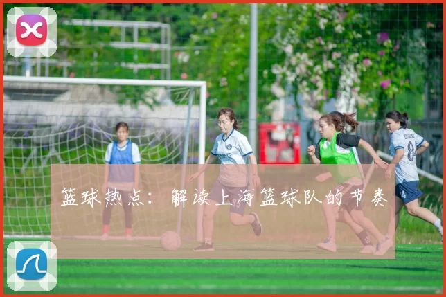 篮球热点：解读上海篮球队的节奏